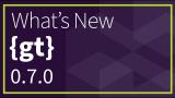 What's New in {gt} 0.7.0?